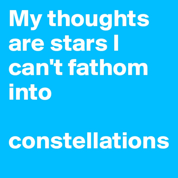 My thoughts are stars I can't fathom into                           

constellations
