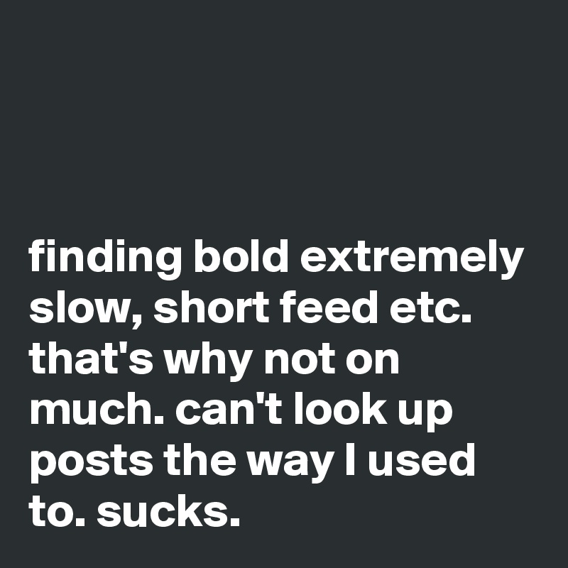 



finding bold extremely slow, short feed etc. that's why not on much. can't look up posts the way I used to. sucks. 