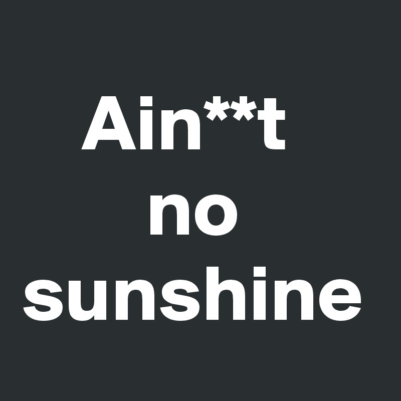 Ain**t 
no sunshine