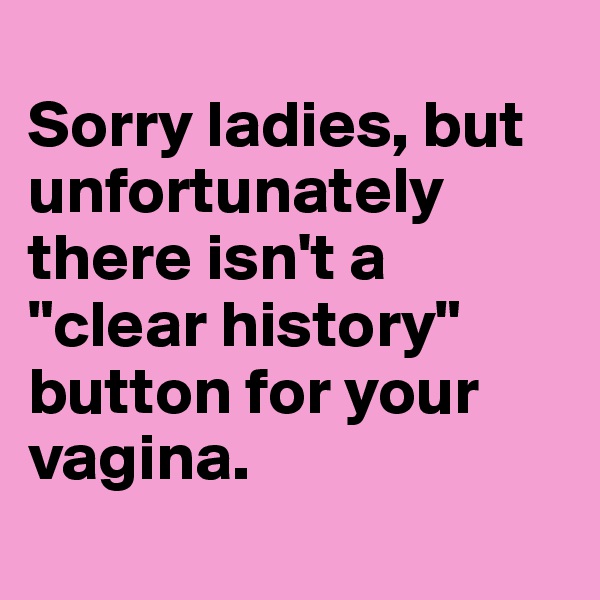 
Sorry ladies, but unfortunately there isn't a "clear history" button for your vagina.

