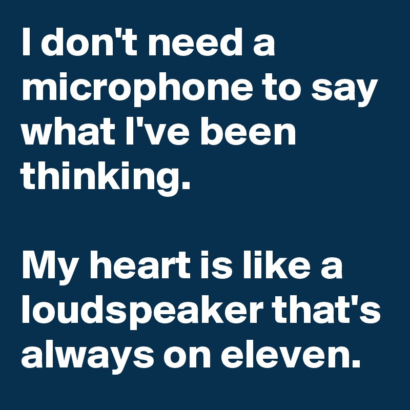 I don't need a microphone to say what I've been thinking. 

My heart is like a loudspeaker that's always on eleven.