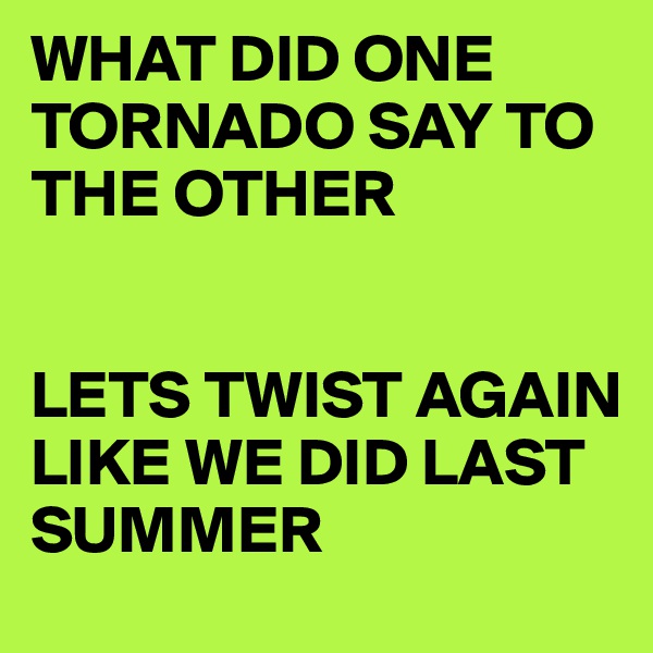 WHAT DID ONE TORNADO SAY TO THE OTHER


LETS TWIST AGAIN LIKE WE DID LAST SUMMER 