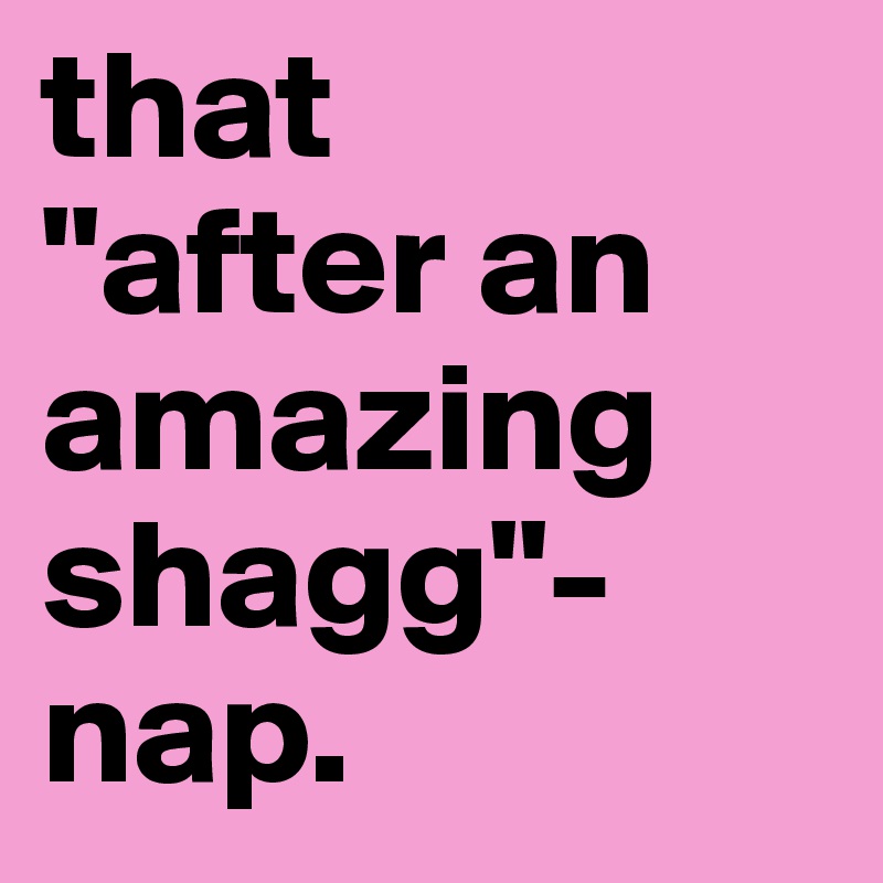 that 
"after an amazing shagg"-nap. 