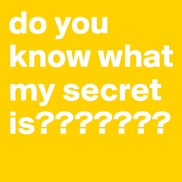 do you know what my secret is???????