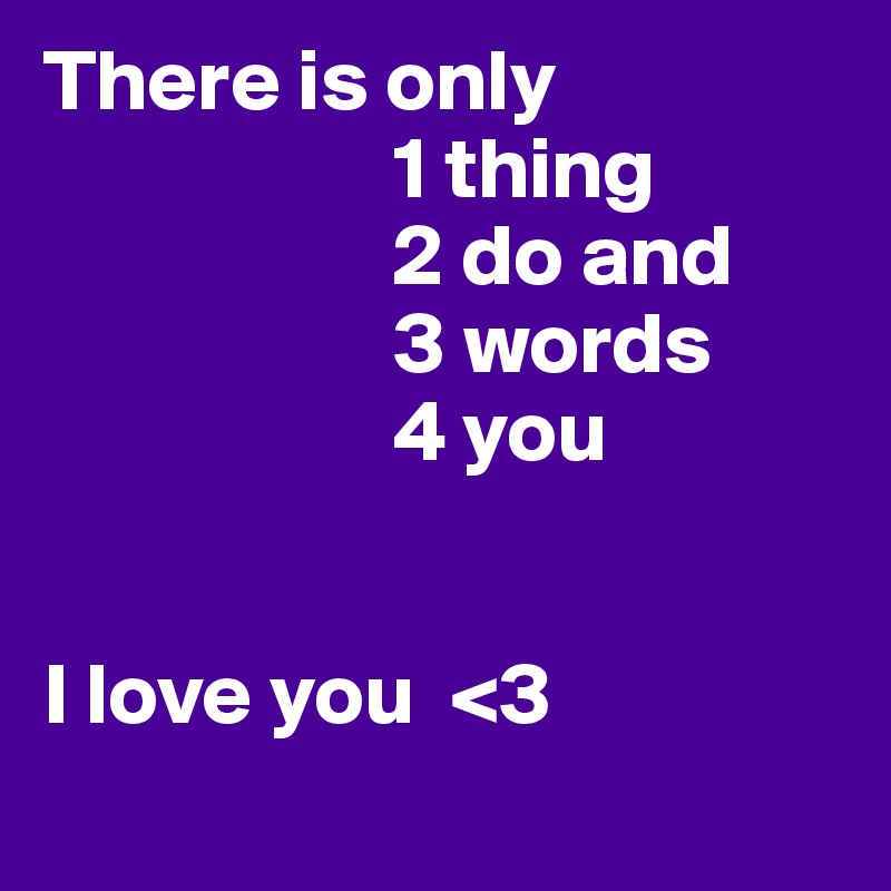 There is only 
                    1 thing 
                    2 do and 
                    3 words 
                    4 you


I love you  <3
