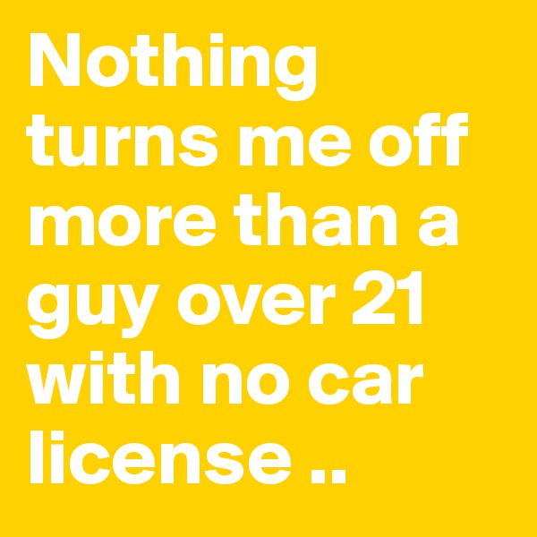 Nothing turns me off more than a guy over 21 with no car license ..