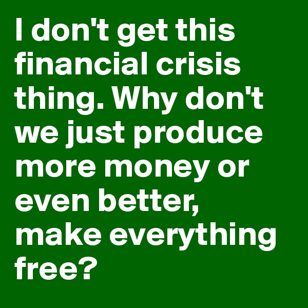 I don't get this financial crisis thing. Why don't we just produce more money or even better, make everything free?