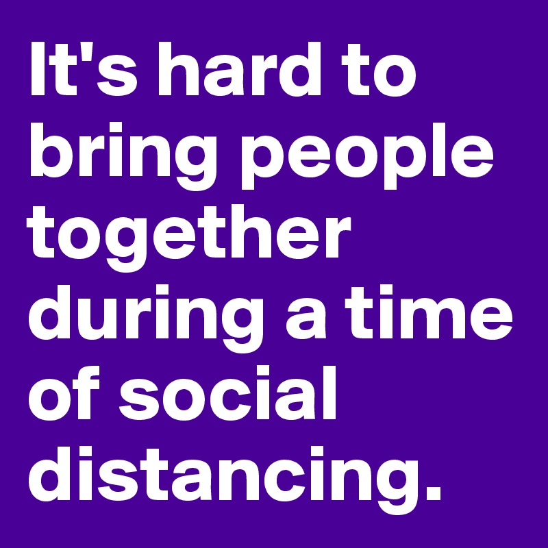 It's hard to bring people together during a time of social distancing.