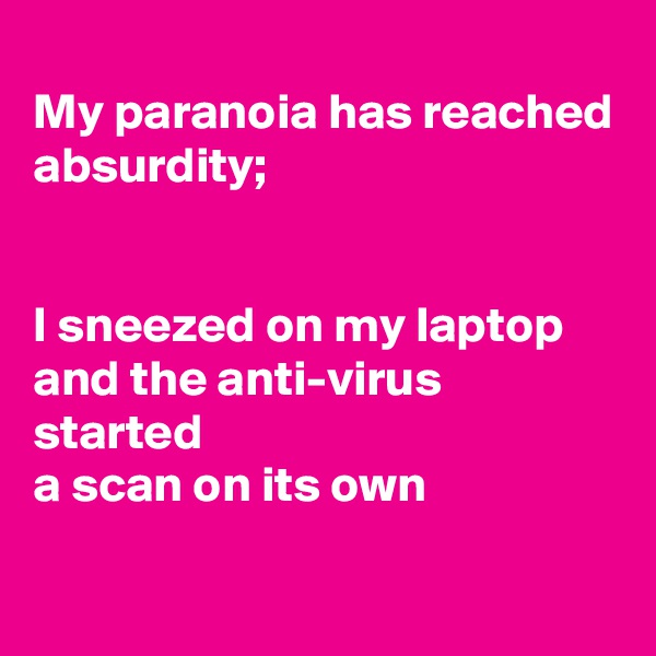 
My paranoia has reached absurdity;


I sneezed on my laptop
and the anti-virus started
a scan on its own

