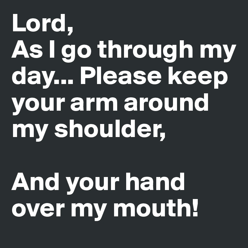 Lord, 
As I go through my day... Please keep your arm around my shoulder, 

And your hand over my mouth!