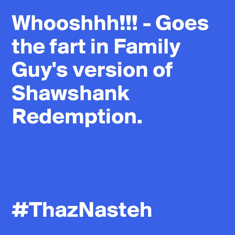 Whooshhh!!! - Goes the fart in Family Guy's version of Shawshank Redemption. 



#ThazNasteh