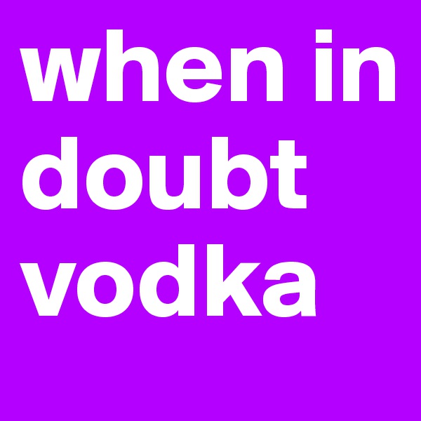 when in doubt
vodka