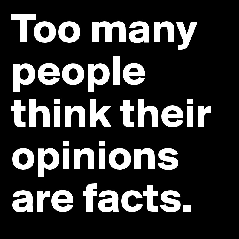 Too many people think their opinions are facts.