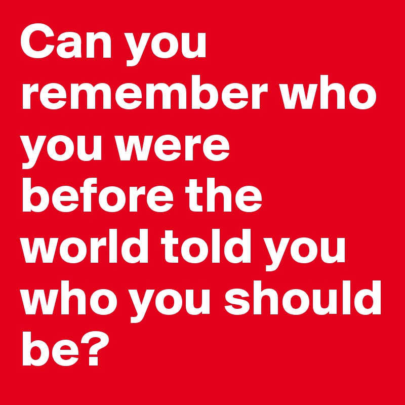 Can you remember who you were before the world told you who you should be?