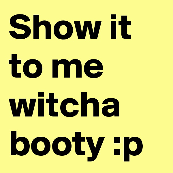 Show it to me witcha booty :p