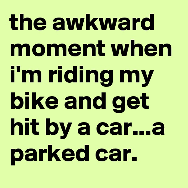 the awkward moment when i'm riding my bike and get hit by a car...a parked car.