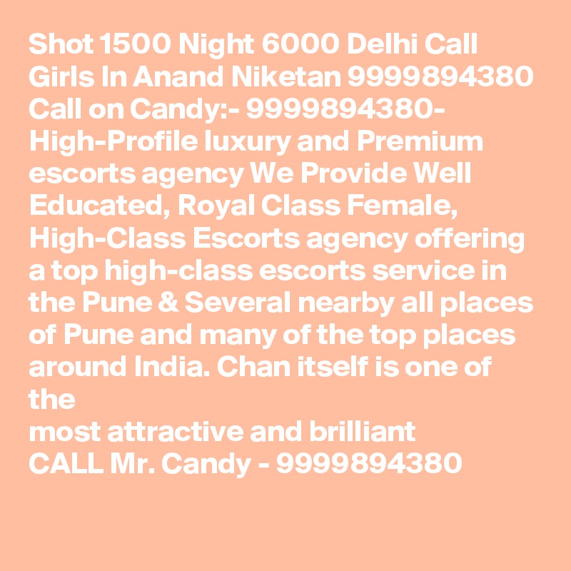 Shot 1500 Night 6000 Delhi Call Girls In Anand Niketan 9999894380
Call on Candy:- 9999894380- High-Profile luxury and Premium escorts agency We Provide Well Educated, Royal Class Female, High-Class Escorts agency offering a top high-class escorts service in the Pune & Several nearby all places of Pune and many of the top places around India. Chan itself is one of the
most attractive and brilliant
CALL Mr. Candy - 9999894380 
