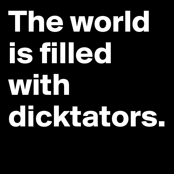 The world is filled with dicktators.