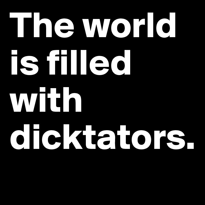 The world is filled with dicktators.