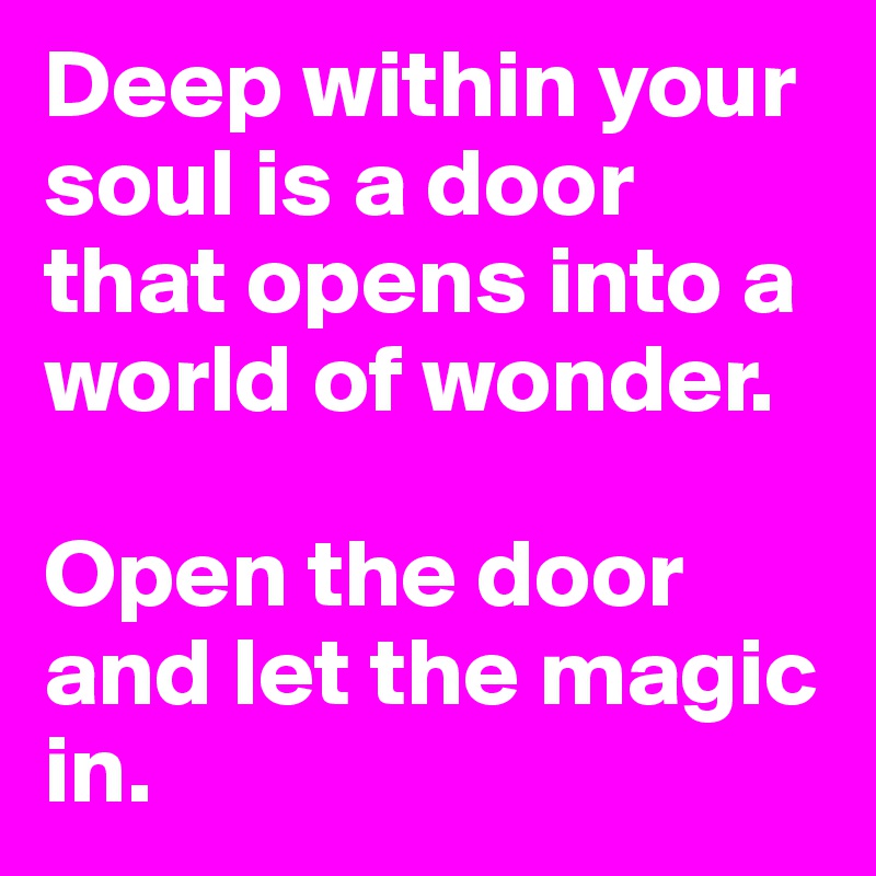 Deep within your soul is a door that opens into a world of wonder.

Open the door and let the magic in.