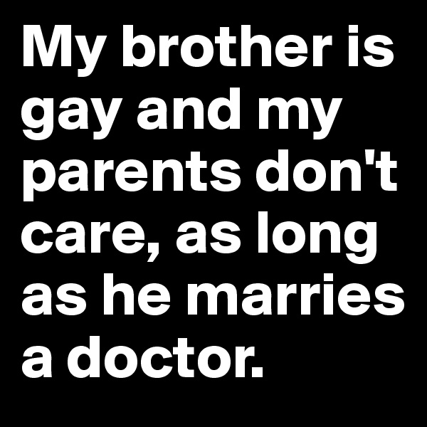 My brother is gay and my parents don't care, as long as he marries a doctor.