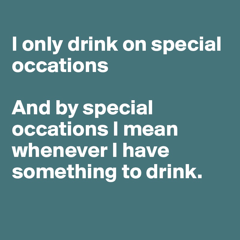 
I only drink on special occations

And by special occations I mean whenever I have something to drink. 

