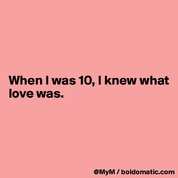 




When I was 10, I knew what love was.




