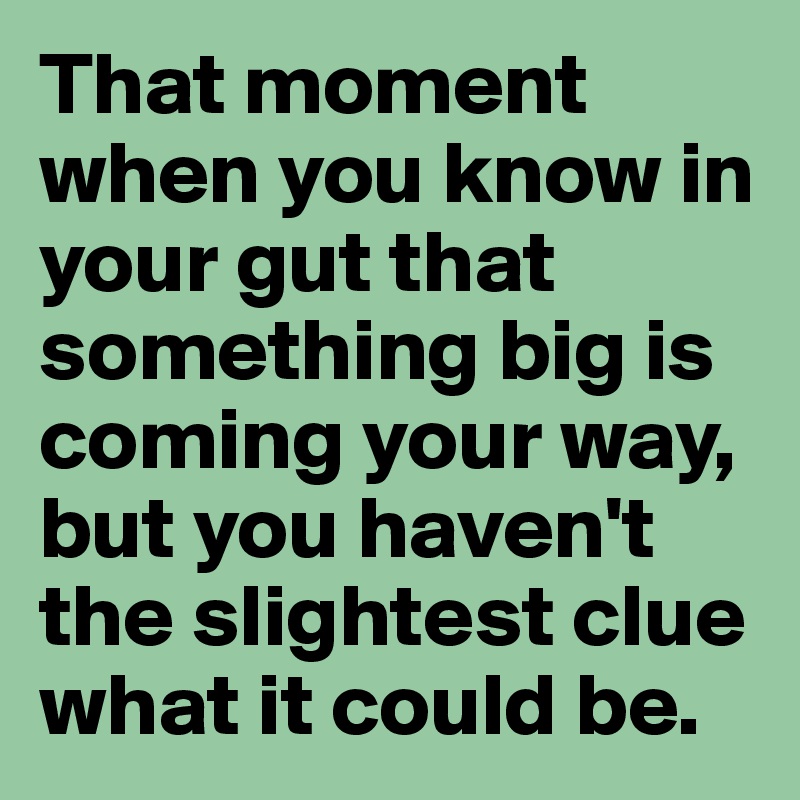 That moment when you know in your gut that something big is coming your way, but you haven't the slightest clue what it could be. 