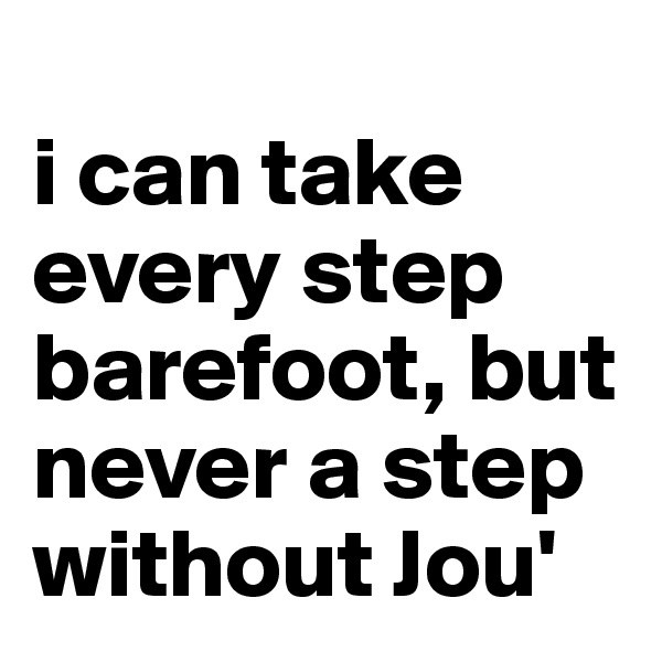 
i can take every step barefoot, but never a step without Jou'