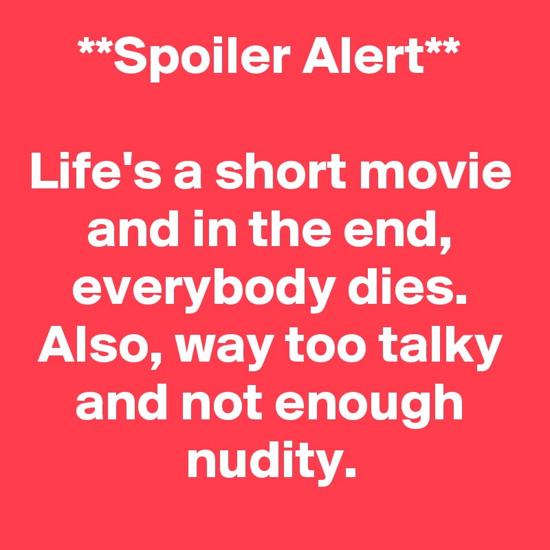 **Spoiler Alert**

Life's a short movie and in the end, everybody dies.
Also, way too talky and not enough nudity.