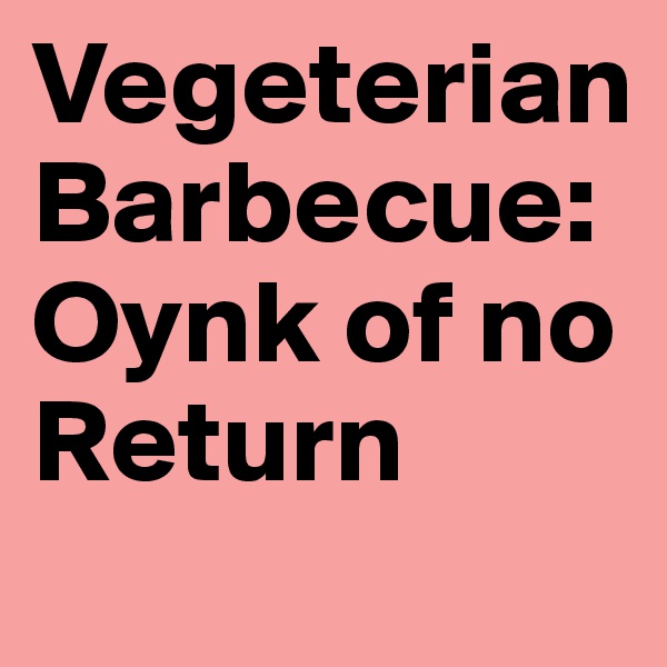 Vegeterian Barbecue:
Oynk of no Return