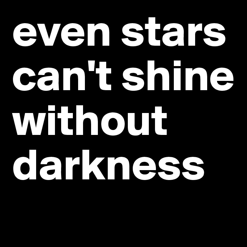 even stars can't shine without darkness