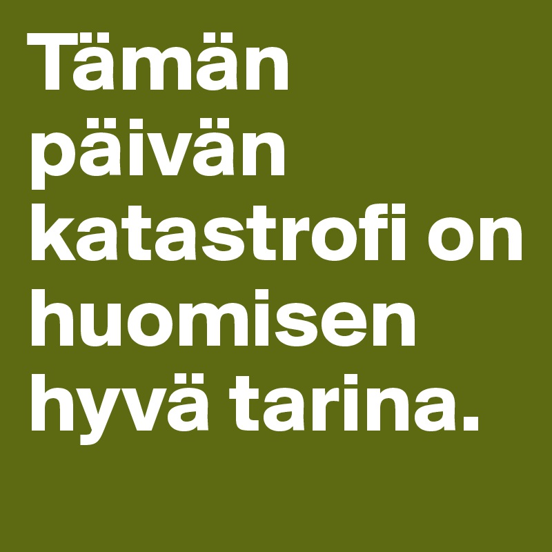 Tämän päivän katastrofi on huomisen hyvä tarina.