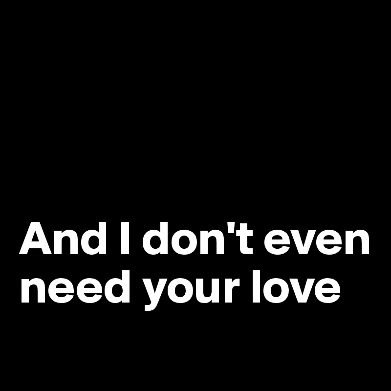 



And I don't even need your love
