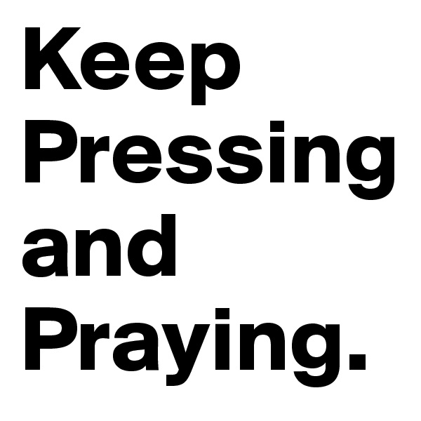 Keep Pressing and Praying.