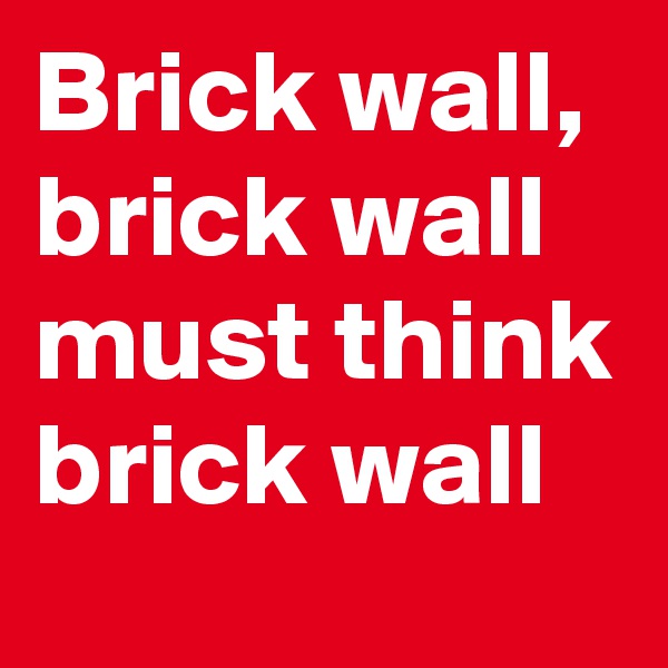 Brick wall, brick wall must think brick wall