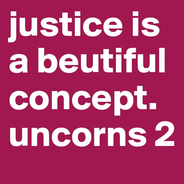 justice is a beutiful concept. uncorns 2 