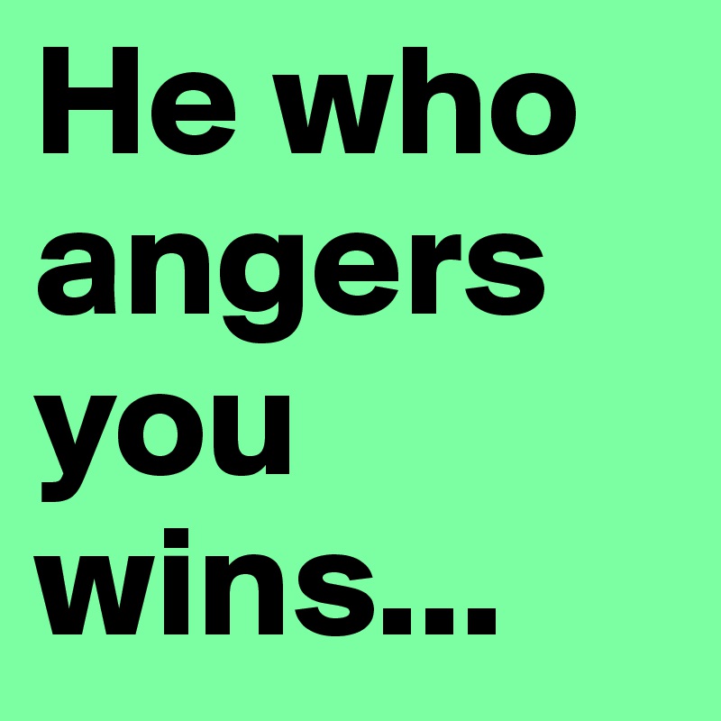 He who angers you wins... 
