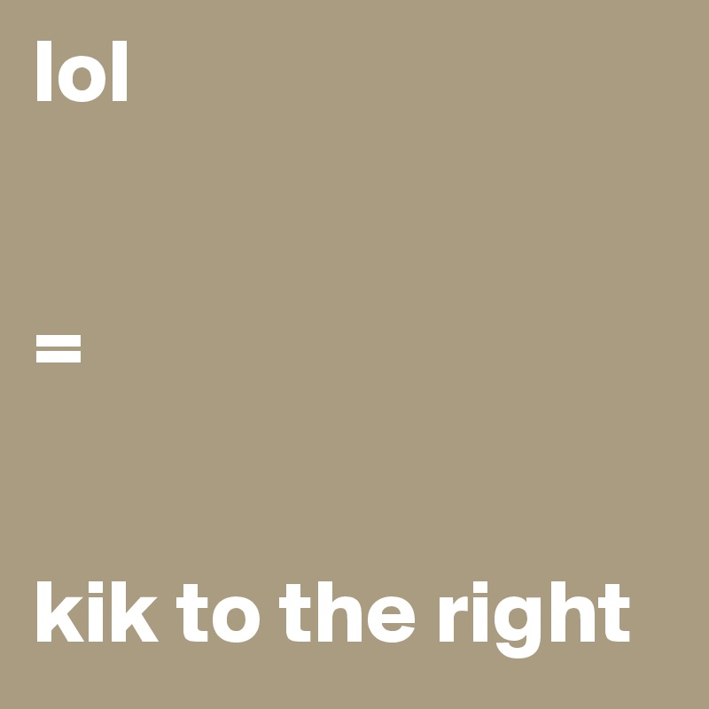lol 


= 


kik to the right