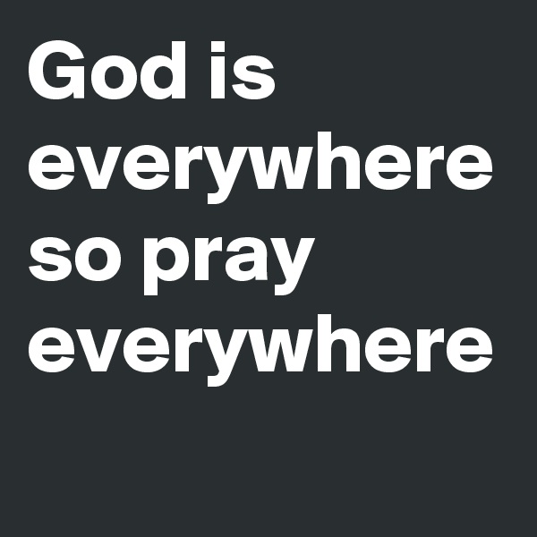God is everywhere so pray everywhere