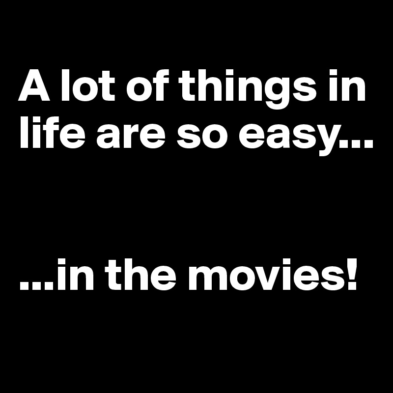 
A lot of things in life are so easy...


...in the movies!
