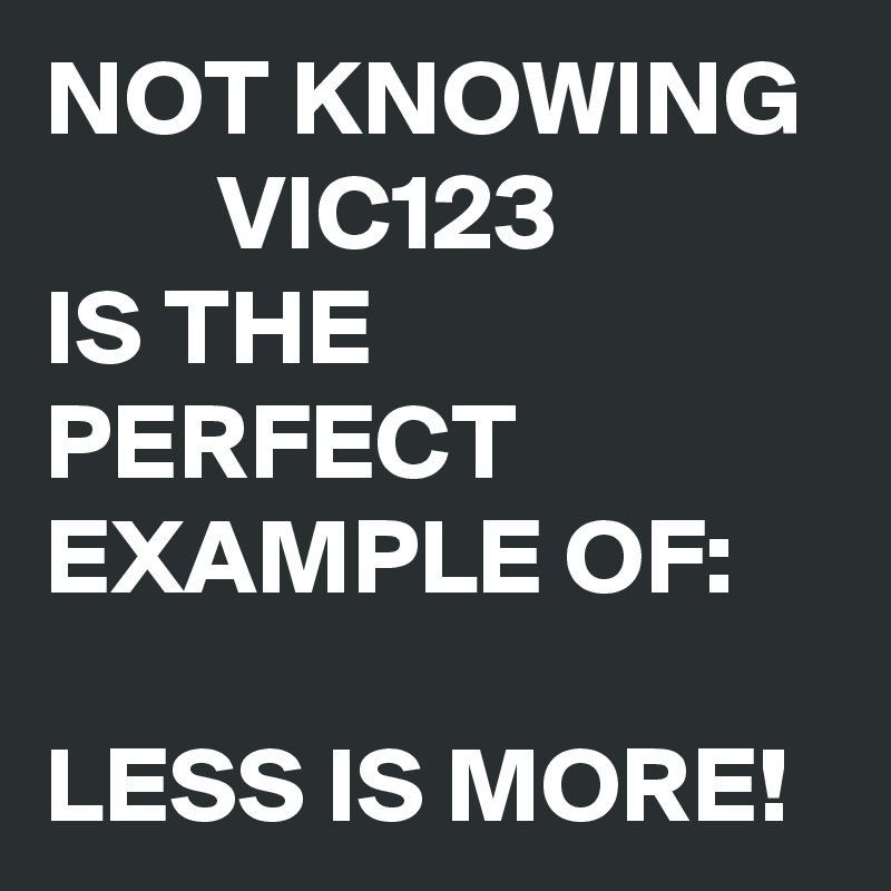 NOT KNOWING
        VIC123
IS THE PERFECT EXAMPLE OF:

LESS IS MORE! 