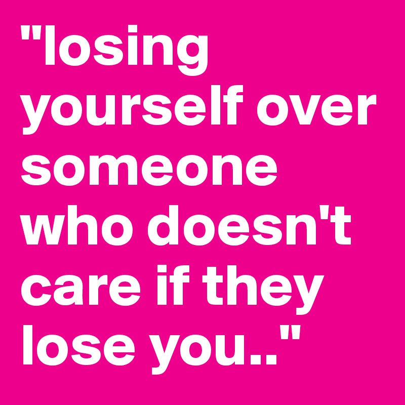 "losing yourself over someone who doesn't care if they lose you.."