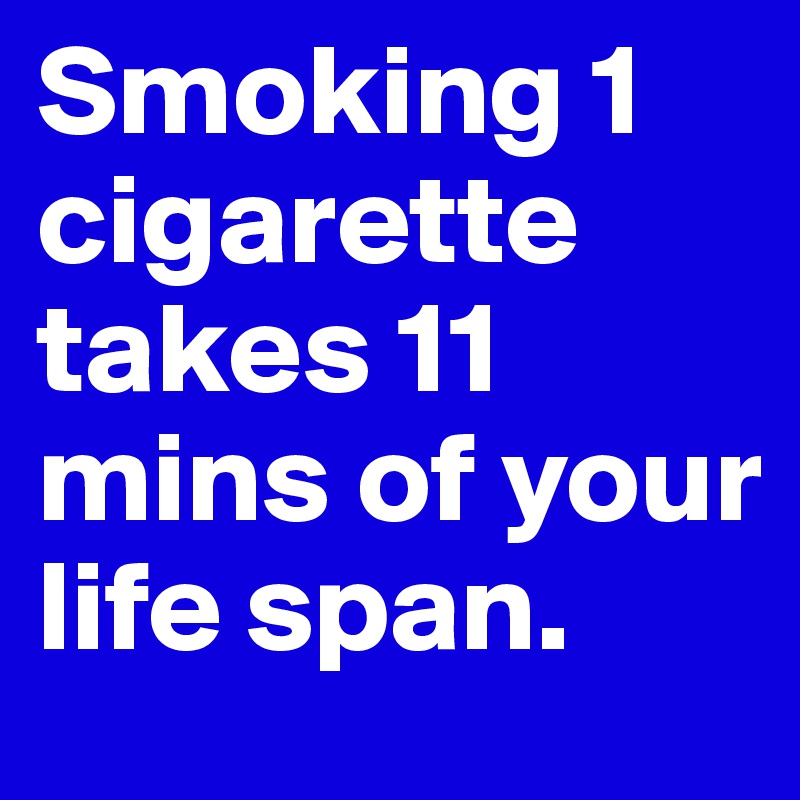 Smoking 1 cigarette takes 11 mins of your life span. 