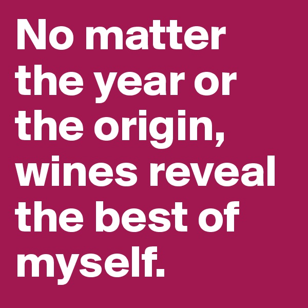No matter the year or the origin, wines reveal the best of myself.