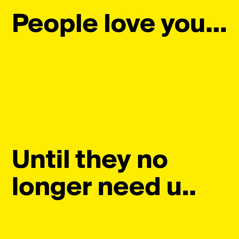 People love you...




Until they no longer need u..