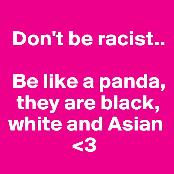  
 Don't be racist..

 Be like a panda, 
  they are black,  
white and Asian
               <3
