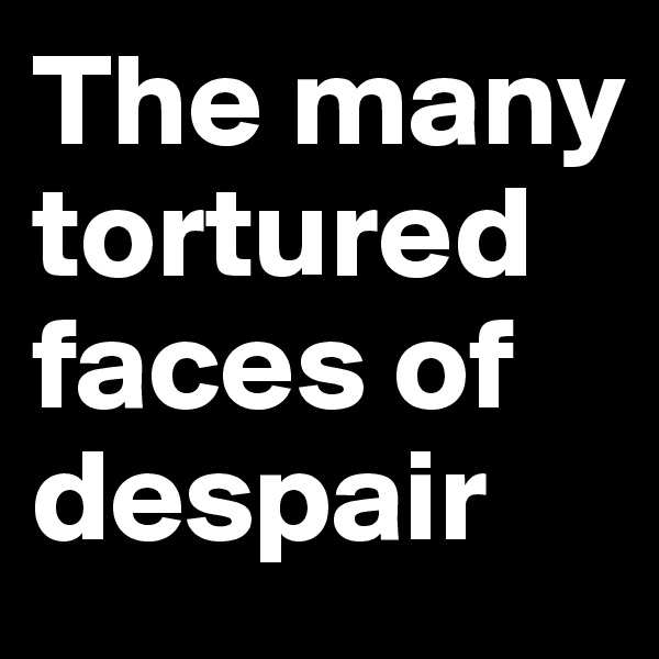The many tortured faces of despair