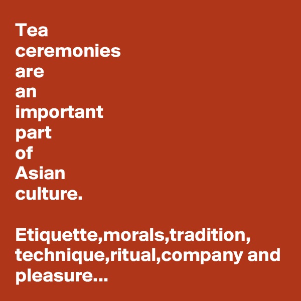 Tea 
ceremonies 
are
an 
important 
part 
of 
Asian 
culture.

Etiquette,morals,tradition, technique,ritual,company and pleasure...