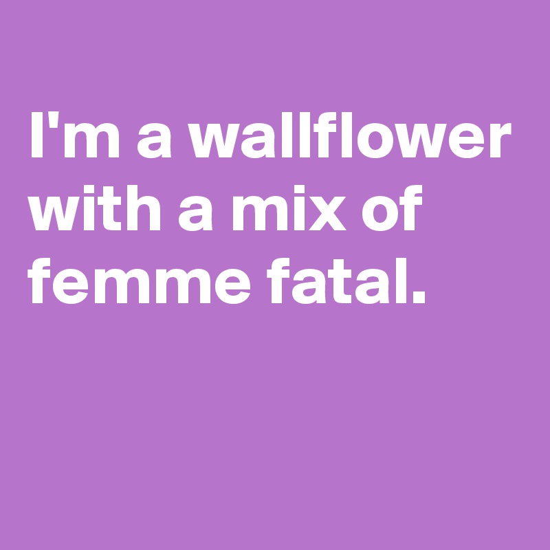 
I'm a wallflower with a mix of femme fatal. 

